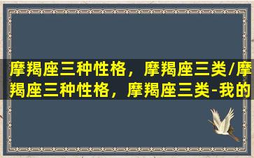 摩羯座三种性格，摩羯座三类/摩羯座三种性格，摩羯座三类-我的网站