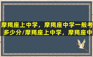 摩羯座上中学，摩羯座中学一般考多少分/摩羯座上中学，摩羯座中学一般考多少分-我的网站