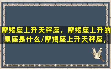 摩羯座上升天秤座，摩羯座上升的星座是什么/摩羯座上升天秤座，摩羯座上升的星座是什么-我的网站