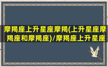 摩羯座上升星座摩羯(上升星座摩羯座和摩羯座)/摩羯座上升星座摩羯(上升星座摩羯座和摩羯座)-我的网站