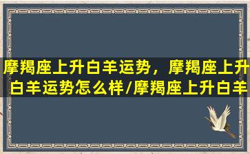 摩羯座上升白羊运势，摩羯座上升白羊运势怎么样/摩羯座上升白羊运势，摩羯座上升白羊运势怎么样-我的网站