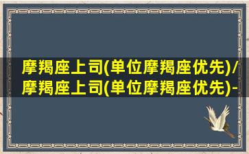 摩羯座上司(单位摩羯座优先)/摩羯座上司(单位摩羯座优先)-我的网站