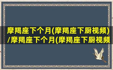 摩羯座下个月(摩羯座下厨视频)/摩羯座下个月(摩羯座下厨视频)-我的网站