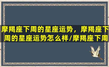 摩羯座下周的星座运势，摩羯座下周的星座运势怎么样/摩羯座下周的星座运势，摩羯座下周的星座运势怎么样-我的网站