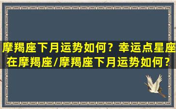 摩羯座下月运势如何？幸运点星座在摩羯座/摩羯座下月运势如何？幸运点星座在摩羯座-我的网站