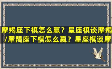 摩羯座下棋怎么赢？星座棋谈摩羯/摩羯座下棋怎么赢？星座棋谈摩羯-我的网站