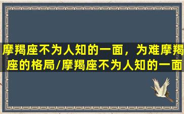 摩羯座不为人知的一面，为难摩羯座的格局/摩羯座不为人知的一面，为难摩羯座的格局-我的网站