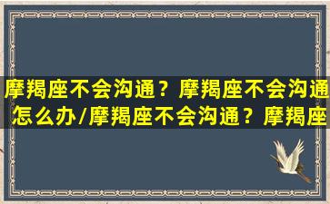 摩羯座不会沟通？摩羯座不会沟通怎么办/摩羯座不会沟通？摩羯座不会沟通怎么办-我的网站