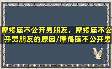 摩羯座不公开男朋友，摩羯座不公开男朋友的原因/摩羯座不公开男朋友，摩羯座不公开男朋友的原因-我的网站