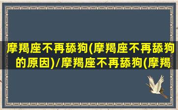 摩羯座不再舔狗(摩羯座不再舔狗的原因)/摩羯座不再舔狗(摩羯座不再舔狗的原因)-我的网站