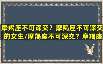 摩羯座不可深交？摩羯座不可深交的女生/摩羯座不可深交？摩羯座不可深交的女生-我的网站