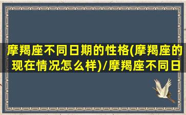 摩羯座不同日期的性格(摩羯座的现在情况怎么样)/摩羯座不同日期的性格(摩羯座的现在情况怎么样)-我的网站