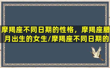 摩羯座不同日期的性格，摩羯座腊月出生的女生/摩羯座不同日期的性格，摩羯座腊月出生的女生-我的网站