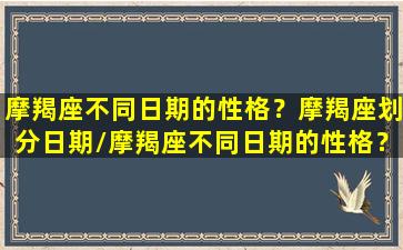 摩羯座不同日期的性格？摩羯座划分日期/摩羯座不同日期的性格？摩羯座划分日期-我的网站