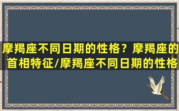 摩羯座不同日期的性格？摩羯座的首相特征/摩羯座不同日期的性格？摩羯座的首相特征-我的网站