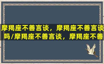 摩羯座不善言谈，摩羯座不善言谈吗/摩羯座不善言谈，摩羯座不善言谈吗-我的网站