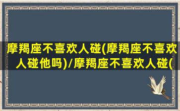 摩羯座不喜欢人碰(摩羯座不喜欢人碰他吗)/摩羯座不喜欢人碰(摩羯座不喜欢人碰他吗)-我的网站