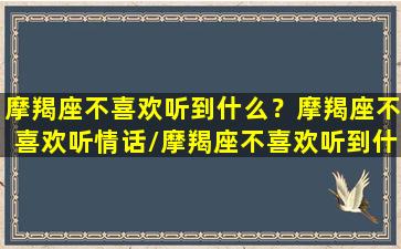 摩羯座不喜欢听到什么？摩羯座不喜欢听情话/摩羯座不喜欢听到什么？摩羯座不喜欢听情话-我的网站