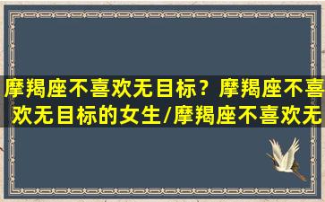 摩羯座不喜欢无目标？摩羯座不喜欢无目标的女生/摩羯座不喜欢无目标？摩羯座不喜欢无目标的女生-我的网站