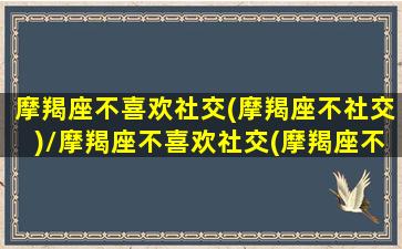 摩羯座不喜欢社交(摩羯座不社交)/摩羯座不喜欢社交(摩羯座不社交)-我的网站