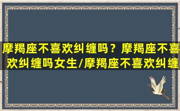 摩羯座不喜欢纠缠吗？摩羯座不喜欢纠缠吗女生/摩羯座不喜欢纠缠吗？摩羯座不喜欢纠缠吗女生-我的网站