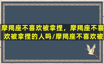 摩羯座不喜欢被拿捏，摩羯座不喜欢被拿捏的人吗/摩羯座不喜欢被拿捏，摩羯座不喜欢被拿捏的人吗-我的网站