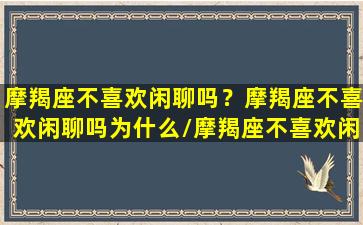 摩羯座不喜欢闲聊吗？摩羯座不喜欢闲聊吗为什么/摩羯座不喜欢闲聊吗？摩羯座不喜欢闲聊吗为什么-我的网站