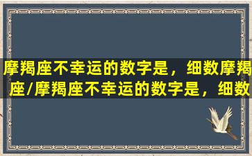 摩羯座不幸运的数字是，细数摩羯座/摩羯座不幸运的数字是，细数摩羯座-我的网站