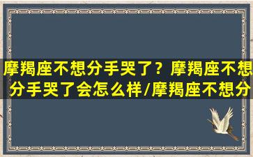 摩羯座不想分手哭了？摩羯座不想分手哭了会怎么样/摩羯座不想分手哭了？摩羯座不想分手哭了会怎么样-我的网站