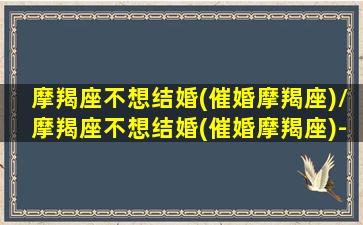 摩羯座不想结婚(催婚摩羯座)/摩羯座不想结婚(催婚摩羯座)-我的网站