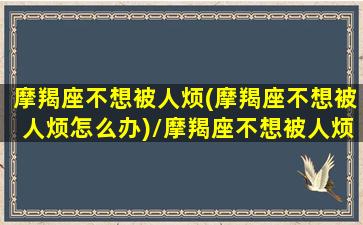 摩羯座不想被人烦(摩羯座不想被人烦怎么办)/摩羯座不想被人烦(摩羯座不想被人烦怎么办)-我的网站