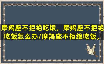 摩羯座不拒绝吃饭，摩羯座不拒绝吃饭怎么办/摩羯座不拒绝吃饭，摩羯座不拒绝吃饭怎么办-我的网站