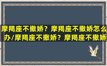 摩羯座不撒娇？摩羯座不撒娇怎么办/摩羯座不撒娇？摩羯座不撒娇怎么办-我的网站