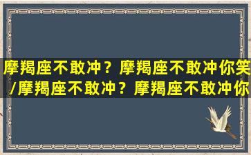 摩羯座不敢冲？摩羯座不敢冲你笑/摩羯座不敢冲？摩羯座不敢冲你笑-我的网站