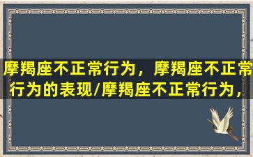 摩羯座不正常行为，摩羯座不正常行为的表现/摩羯座不正常行为，摩羯座不正常行为的表现-我的网站