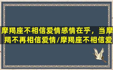 摩羯座不相信爱情感情在乎，当摩羯不再相信爱情/摩羯座不相信爱情感情在乎，当摩羯不再相信爱情-我的网站