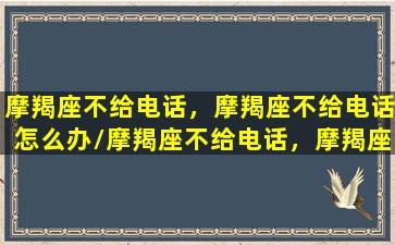 摩羯座不给电话，摩羯座不给电话怎么办/摩羯座不给电话，摩羯座不给电话怎么办-我的网站