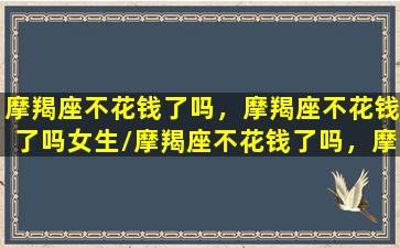 摩羯座不花钱了吗，摩羯座不花钱了吗女生/摩羯座不花钱了吗，摩羯座不花钱了吗女生-我的网站