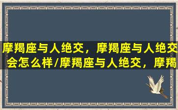 摩羯座与人绝交，摩羯座与人绝交会怎么样/摩羯座与人绝交，摩羯座与人绝交会怎么样-我的网站