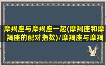 摩羯座与摩羯座一起(摩羯座和摩羯座的配对指数)/摩羯座与摩羯座一起(摩羯座和摩羯座的配对指数)-我的网站