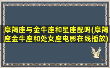 摩羯座与金牛座和星座配吗(摩羯座金牛座和处女座电影在线播放)(摩羯座和金牛座相克吗)