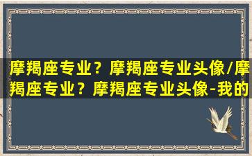 摩羯座专业？摩羯座专业头像/摩羯座专业？摩羯座专业头像-我的网站(摩羯座的专属头像是什么)