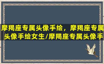 摩羯座专属头像手绘，摩羯座专属头像手绘女生/摩羯座专属头像手绘，摩羯座专属头像手绘女生-我的网站