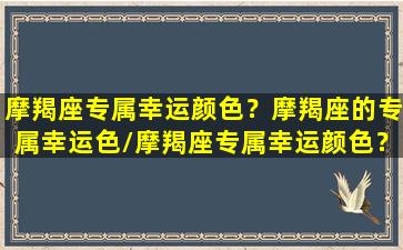 摩羯座专属幸运颜色？摩羯座的专属幸运色/摩羯座专属幸运颜色？摩羯座的专属幸运色-我的网站