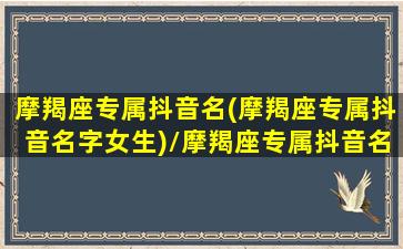 摩羯座专属抖音名(摩羯座专属抖音名字女生)/摩羯座专属抖音名(摩羯座专属抖音名字女生)-我的网站