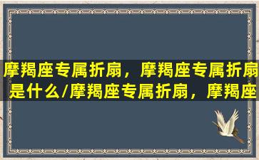 摩羯座专属折扇，摩羯座专属折扇是什么/摩羯座专属折扇，摩羯座专属折扇是什么-我的网站