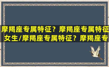 摩羯座专属特征？摩羯座专属特征女生/摩羯座专属特征？摩羯座专属特征女生-我的网站