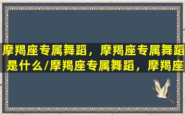 摩羯座专属舞蹈，摩羯座专属舞蹈是什么/摩羯座专属舞蹈，摩羯座专属舞蹈是什么-我的网站