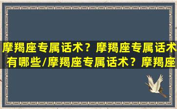 摩羯座专属话术？摩羯座专属话术有哪些/摩羯座专属话术？摩羯座专属话术有哪些-我的网站