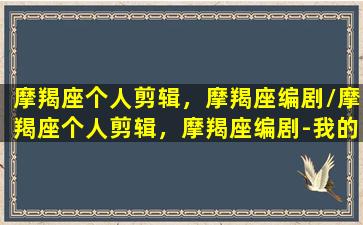 摩羯座个人剪辑，摩羯座编剧/摩羯座个人剪辑，摩羯座编剧-我的网站(摩羯座的视频解说)